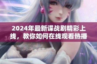 2024年最新谍战剧精彩上线，教你如何在线观看热播剧