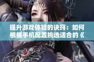 提升游戏体验的诀窍：如何根据手机配置挑选适合的《和平精英》设置与装备