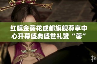 红旗金葵花成都旗舰尊享中心开幕盛典盛世礼赞“蓉”城翩然而至