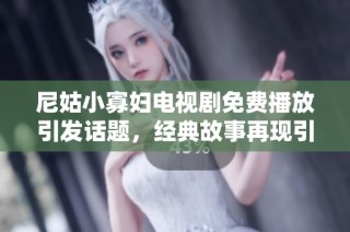 尼姑小寡妇电视剧免费播放引发话题，经典故事再现引人期待