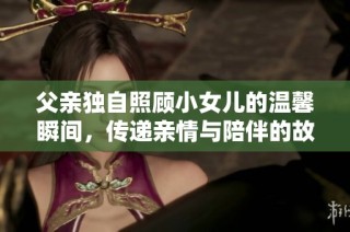 父亲独自照顾小女儿的温馨瞬间，传递亲情与陪伴的故事