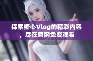 探索糖心Vlog的精彩内容，尽在官网免费观看