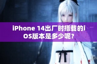 iPhone 14出厂时搭载的iOS版本是多少呢？