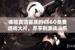 体验高清画质的CSGO免费游戏大片，尽享刺激战斗乐趣