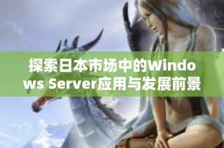 探索日本市场中的Windows Server应用与发展前景分析