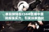 暴躁妹妹在CSGO直播中展现超强实力，引发玩家热议