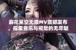 麻花星空无限MV震撼发布，探索音乐与视觉的无尽魅力