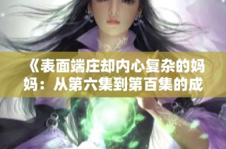 《表面端庄却内心复杂的妈妈：从第六集到第百集的成长之路》