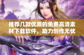 推荐几款优质的免费高清素材下载软件，助力创作无忧