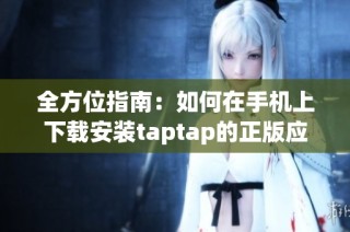 全方位指南：如何在手机上下载安装taptap的正版应用