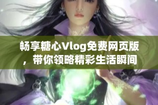 畅享糖心Vlog免费网页版，带你领略精彩生活瞬间