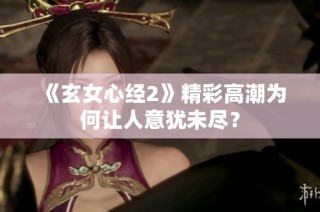 《玄女心经2》精彩高潮为何让人意犹未尽？