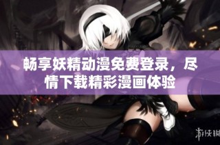 畅享妖精动漫免费登录，尽情下载精彩漫画体验