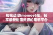 樱花动漫imomoe6版：畅享最新动画资源的理想平台