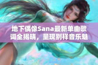 地下偶像Sana最新单曲歌词全揭晓，呈现别样音乐魅力