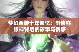 梦幻西游十年回忆：剑侠客眼神背后的故事与情感