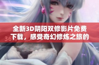 全新3D阴阳双修影片免费下载，感受奇幻修炼之旅的魅力与震撼