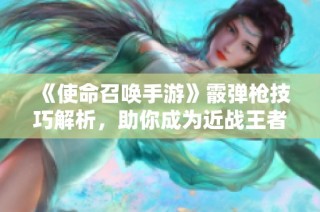 《使命召唤手游》霰弹枪技巧解析，助你成为近战王者！