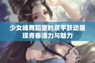 少女峰舞蹈室的双手跃动展现青春活力与魅力