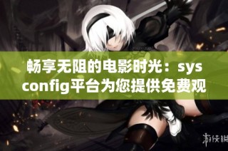 畅享无阻的电影时光：sysconfig平台为您提供免费观影服务