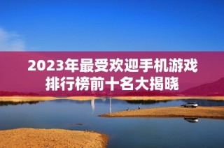 2023年最受欢迎手机游戏排行榜前十名大揭晓