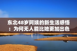 东北48岁阿姨的新生活感悟：为何无人能比她更加出色