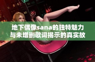 地下偶像sana的独特魅力与未增删歌词揭示的真实故事