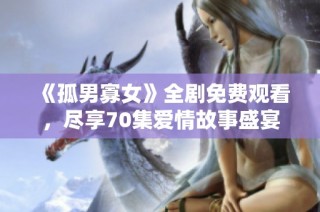 《孤男寡女》全剧免费观看，尽享70集爱情故事盛宴