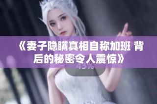 《妻子隐瞒真相自称加班 背后的秘密令人震惊》