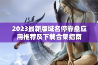 2023最新版域名停靠盘应用推荐及下载合集指南