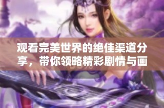 观看完美世界的绝佳渠道分享，带你领略精彩剧情与画面