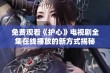 免费观看《护心》电视剧全集在线播放的新方式揭秘