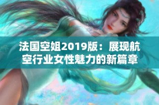 法国空姐2019版：展现航空行业女性魅力的新篇章