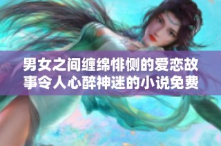 男女之间缠绵悱恻的爱恋故事令人心醉神迷的小说免费阅读