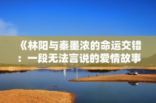 《林阳与秦墨浓的命运交错：一段无法言说的爱情故事》