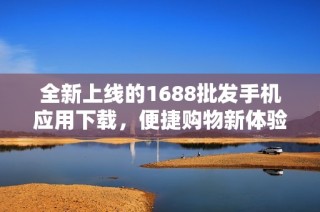 全新上线的1688批发手机应用下载，便捷购物新体验