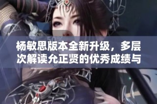 杨敏思版本全新升级，多层次解读允正贤的优秀成绩与表现