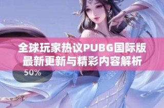 全球玩家热议PUBG国际版最新更新与精彩内容解析