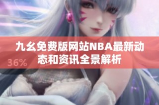 九幺免费版网站NBA最新动态和资讯全景解析