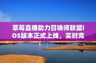 草莓直播助力召唤师联盟iOS版本正式上线，实时竞技更精彩！