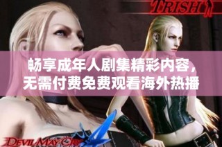 畅享成年人剧集精彩内容，无需付费免费观看海外热播电视剧