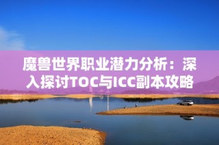 魔兽世界职业潜力分析：深入探讨TOC与ICC副本攻略技巧