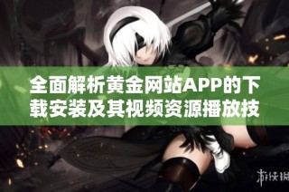 全面解析黄金网站APP的下载安装及其视频资源播放技巧