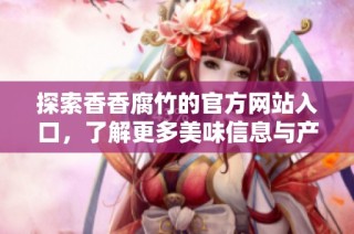 探索香香腐竹的官方网站入口，了解更多美味信息与产品详情