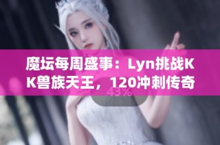 魔坛每周盛事：Lyn挑战KK兽族天王，120冲刺传奇之路