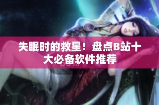 失眠时的救星！盘点B站十大必备软件推荐
