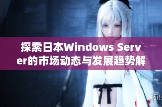 探索日本Windows Server的市场动态与发展趋势解析