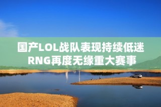 国产LOL战队表现持续低迷 RNG再度无缘重大赛事