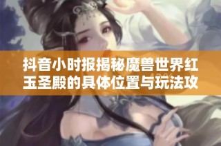 抖音小时报揭秘魔兽世界红玉圣殿的具体位置与玩法攻略