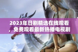 2023年日剧精选在线观看，免费观看最新热播电视剧推荐